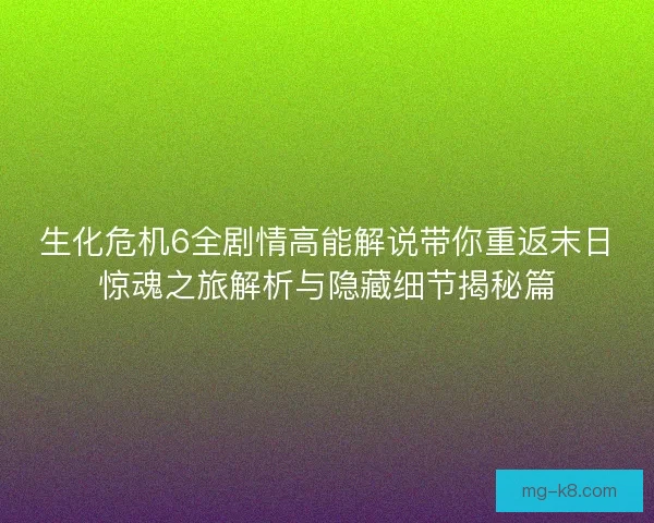 生化危机6全剧情高能解说带你重返末日惊魂之旅解析与隐藏细节揭秘篇 生化危机6全剧情高能解说带你重返末日惊魂之旅解析与隐藏细节揭秘篇