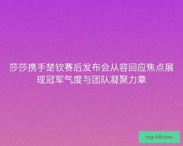 莎莎携手楚钦赛后发布会从容回应焦点展现冠军气度与团队凝聚力章 莎莎携手楚钦赛后发布会从容回应焦点展现冠军气度与团队凝聚力章