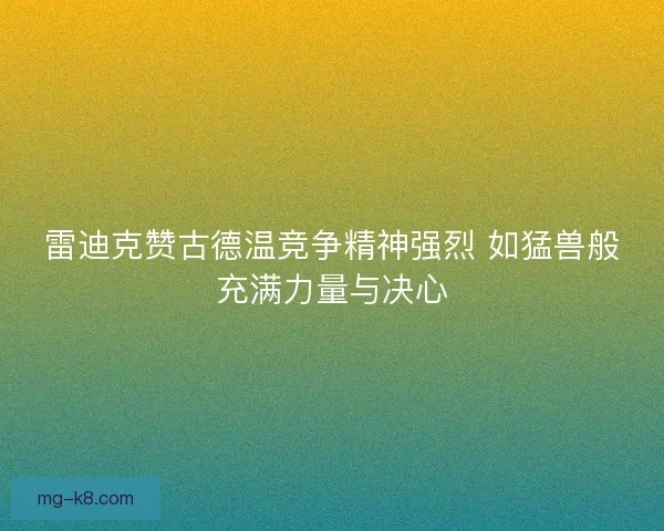 雷迪克赞古德温竞争精神强烈 如猛兽般充满力量与决心