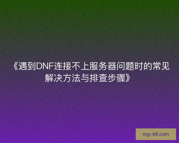 《遇到DNF连接不上服务器问题时的常见解决方法与排查步骤》