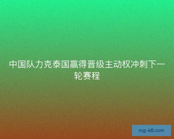 中国队力克泰国赢得晋级主动权冲刺下一轮赛程 中国队力克泰国赢得晋级主动权冲刺下一轮赛程