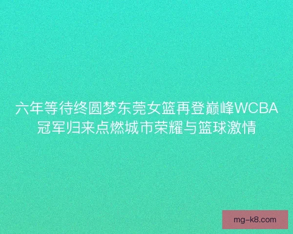 六年等待终圆梦东莞女篮再登巅峰WCBA冠军归来点燃城市荣耀与篮球激情 六年等待终圆梦东莞女篮再登巅峰WCBA冠军归来点燃城市荣耀与篮球激情