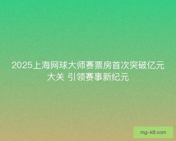 2025上海网球大师赛票房首次突破亿元大关 引领赛事新纪元