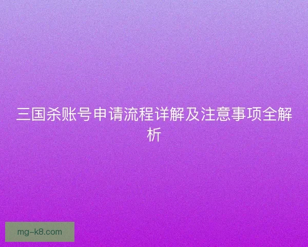 三国杀账号申请流程详解及注意事项全解析