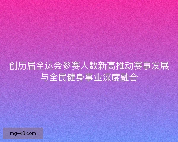 创历届全运会参赛人数新高推动赛事发展与全民健身事业深度融合