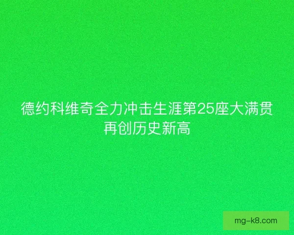 德约科维奇全力冲击生涯第25座大满贯再创历史新高