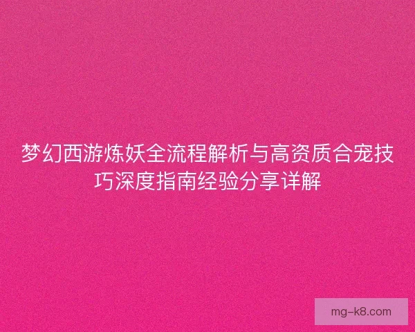 梦幻西游炼妖全流程解析与高资质合宠技巧深度指南经验分享详解