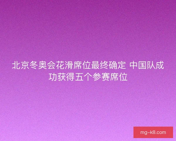 北京冬奥会花滑席位最终确定 中国队成功获得五个参赛席位