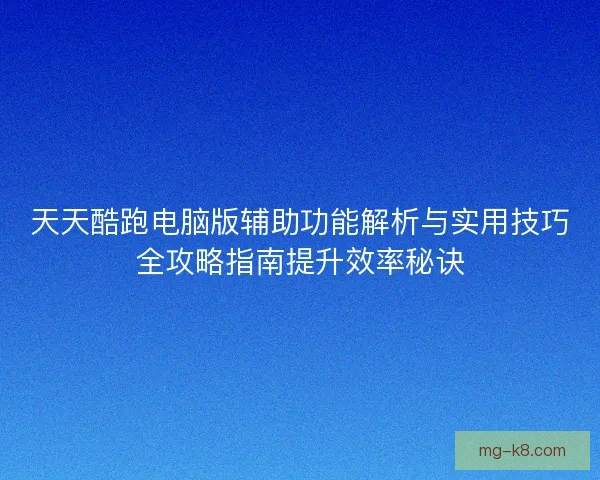 天天酷跑电脑版辅助功能解析与实用技巧全攻略指南提升效率秘诀