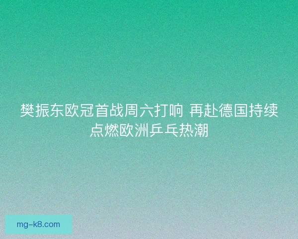 樊振东欧冠首战周六打响 再赴德国持续点燃欧洲乒乓热潮