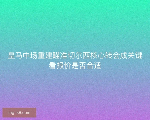 皇马中场重建瞄准切尔西核心转会成关键看报价是否合适