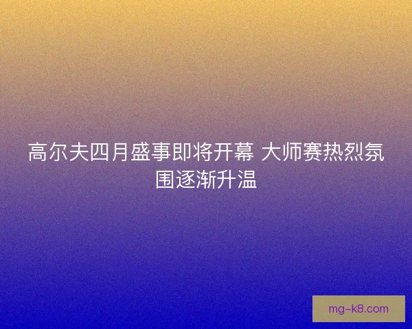 高尔夫四月盛事即将开幕 大师赛热烈氛围逐渐升温