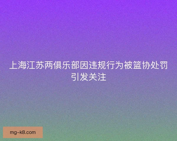 上海江苏两俱乐部因违规行为被篮协处罚引发关注