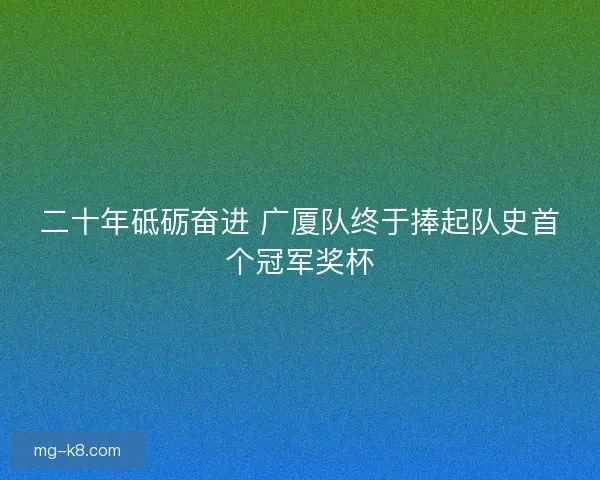 二十年砥砺奋进 广厦队终于捧起队史首个冠军奖杯 二十年砥砺奋进 广厦队终于捧起队史首个冠军奖杯