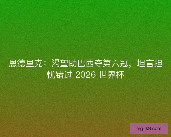 恩德里克：渴望助巴西夺第六冠，坦言担忧错过 2026 世界杯