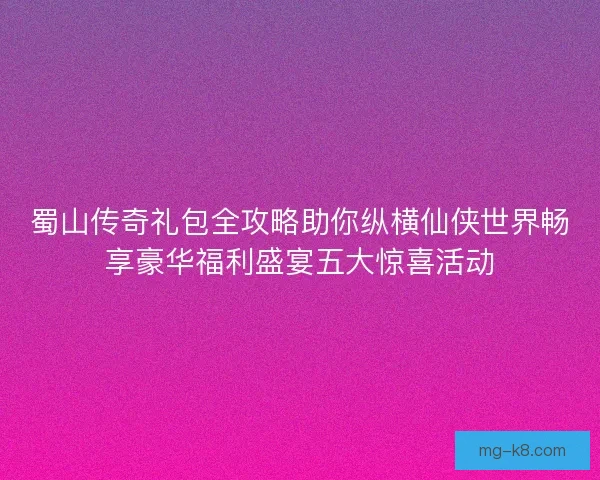 蜀山传奇礼包全攻略助你纵横仙侠世界畅享豪华福利盛宴五大惊喜活动