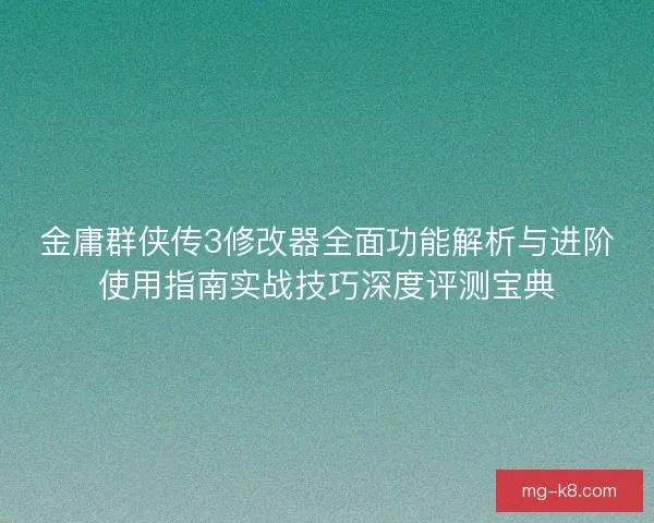 金庸群侠传3修改器全面功能解析与进阶使用指南实战技巧深度评测宝典