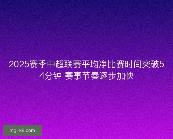 2025赛季中超联赛平均净比赛时间突破54分钟 赛事节奏逐步加快