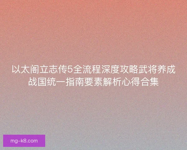 以太阁立志传5全流程深度攻略武将养成战国统一指南要素解析心得合集