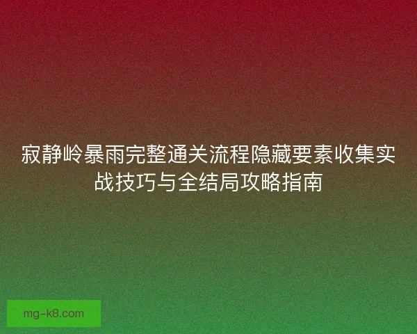 寂静岭暴雨完整通关流程隐藏要素收集实战技巧与全结局攻略指南