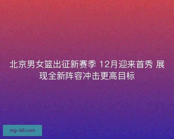 北京男女篮出征新赛季 12月迎来首秀 展现全新阵容冲击更高目标