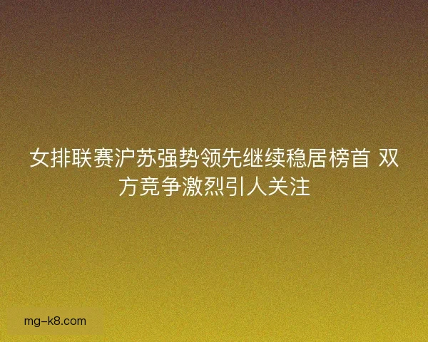 女排联赛沪苏强势领先继续稳居榜首 双方竞争激烈引人关注 女排联赛沪苏强势领先继续稳居榜首 双方竞争激烈引人关注