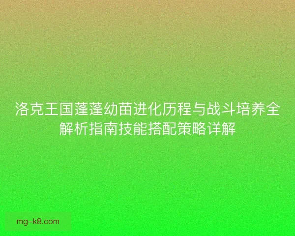 洛克王国蓬蓬幼苗进化历程与战斗培养全解析指南技能搭配策略详解 洛克王国蓬蓬幼苗进化历程与战斗培养全解析指南技能搭配策略详解